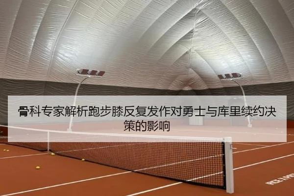 骨科专家解析跑步膝反复发作对勇士与库里续约决策的影响